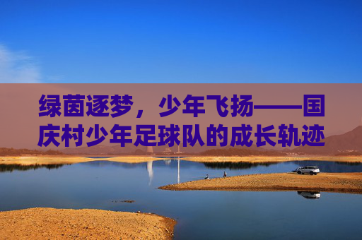 绿茵逐梦，少年飞扬——国庆村少年足球队的成长轨迹