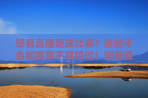想看直播足球比赛?这些平台和赛事不容错过!想看直播足球比赛?这些平台和赛事不容错过!