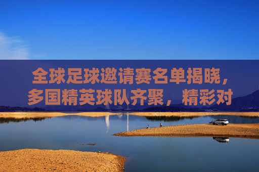 全球足球邀请赛名单揭晓,多国精英球队齐聚,精彩对决蓄势待发,全球足球邀请赛名单揭晓,多国精英球队齐聚,精彩对决蓄势待发