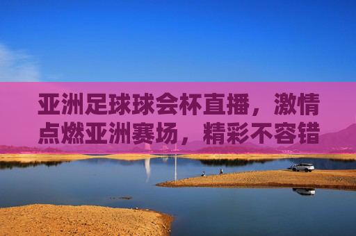 亚洲足球球会杯直播，激情点燃亚洲赛场，精彩不容错过！
