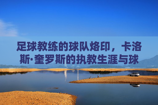 足球教练的球队烙印,卡洛斯·奎罗斯的执教生涯与球队绑定之路