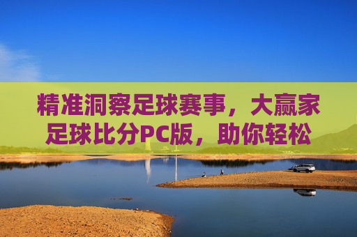 精准洞察足球赛事,大赢家足球比分PC版,助你轻松成为赛场分析大赢家,大赢家足球比分PC版,精准洞察足球赛事,助你轻松成为赛场分析大赢家