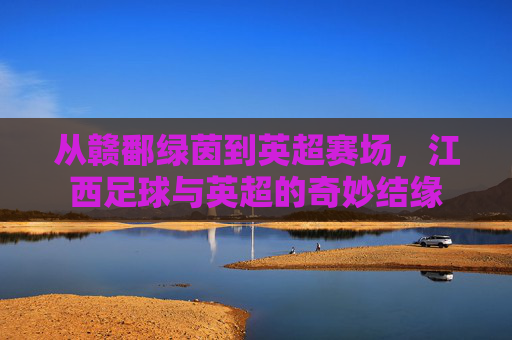 从赣鄱绿茵到英超赛场，江西足球与英超的奇妙结缘