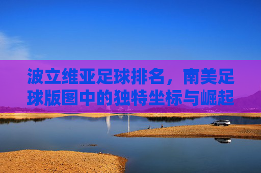 波立维亚足球排名,南美足球版图中的独特坐标与崛起希望