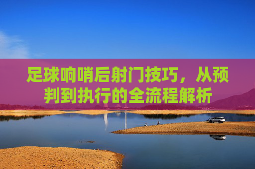 足球响哨后射门技巧，从预判到执行的全流程解析
