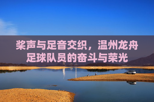 桨声与足音交织，温州龙舟足球队员的奋斗与荣光