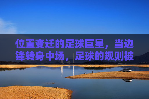 位置变迁的足球巨星,当边锋转身中场,足球的规则被重新书写,位置变迁的足球巨星,当边锋转身中场,足球的规则被重新书写