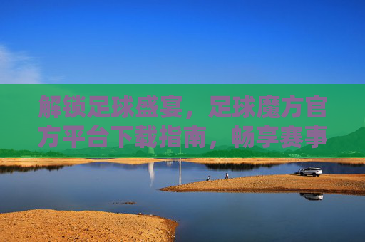 解锁足球盛宴,足球魔方官方平台下载指南,畅享赛事精彩