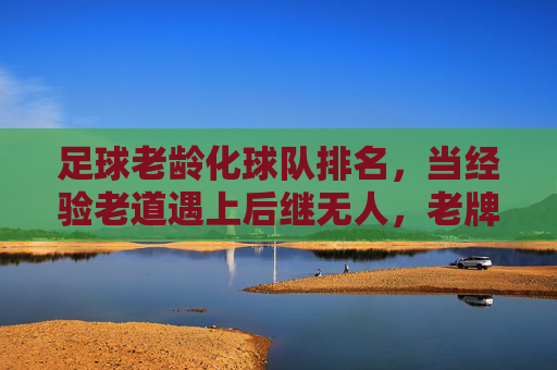 足球老龄化球队排名，当经验老道遇上后继无人，老牌强队如何续写传奇？足球老龄化球队排名，当经验老道遇上后继无人，老牌强队如何续写传奇？