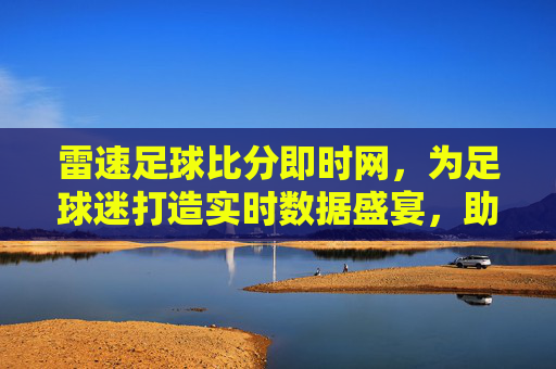 雷速足球比分即时网,为足球迷打造实时数据盛宴,助你精准把握赛场动态,雷速足球比分即时网,为足球迷打造实时数据盛宴,助你精准把握赛场动态