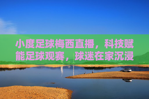 小度足球梅西直播，科技赋能足球观赛，球迷在家沉浸体验球王风采，小度足球梅西直播，科技赋能足球观赛，球迷沉浸体验球王风采