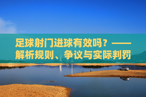 足球射门进球有效吗？——解析规则、争议与实际判罚的要点，足球射门进球有效吗？——解析规则、争议与实际判罚的要点
