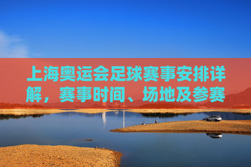 上海奥运会足球赛事安排详解，赛事时间、场地及参赛队伍解析，上海奥运会足球赛事安排详解，时间、场地及参赛队伍解析