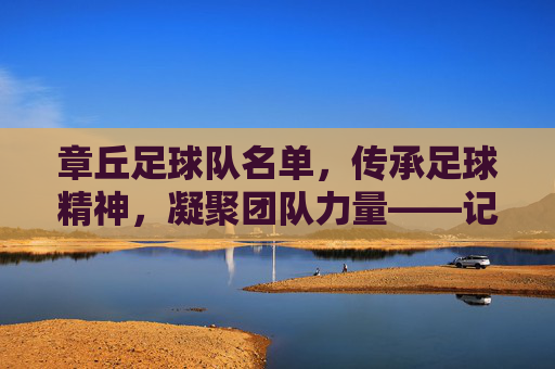 章丘足球队名单,传承足球精神,凝聚团队力量——记章丘地方足球队