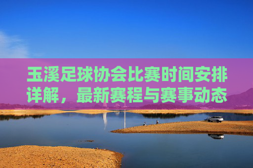 玉溪足球协会比赛时间安排详解，最新赛程与赛事动态，玉溪足球协会比赛时间安排详解，最新赛程与赛事动态