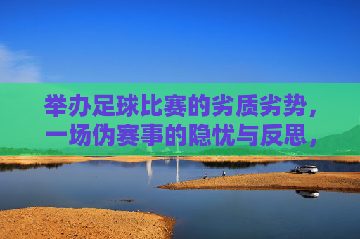 举办足球比赛的劣质劣势，一场伪赛事的隐忧与反思，举办足球比赛的劣质劣势，一场伪赛事的隐忧与反思