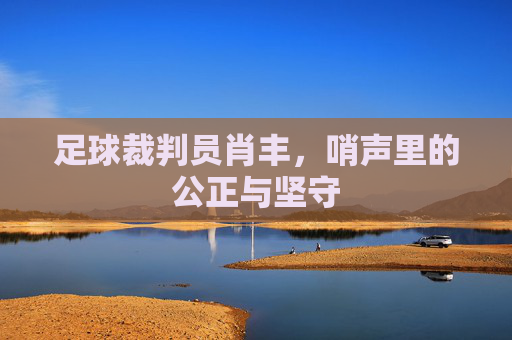 足球裁判员肖丰,哨声里的公正与坚守