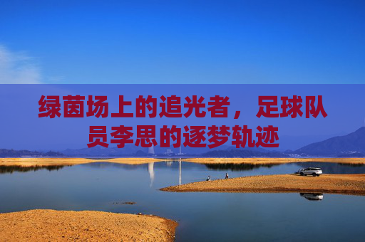 绿茵场上的追光者,足球队员李思的逐梦轨迹