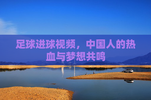 足球进球视频,中国人的热血与梦想共鸣