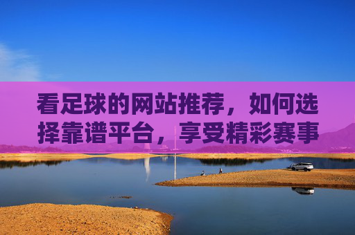 看足球的网站推荐,如何选择靠谱平台,享受精彩赛事体验?
