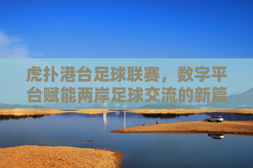 虎扑港台足球联赛,数字平台赋能两岸足球交流的新篇章