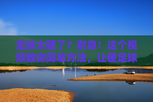 足球太硬了?别急!这个视频教你简单方法,让硬足球变软,踢起来更舒服!足球太硬了?这个视频教你简单方法,让硬足球变软,踢起来更舒服!
