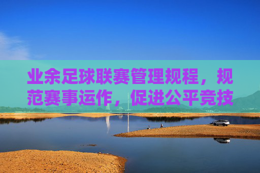 业余足球联赛管理规程,规范赛事运作,促进公平竞技与健康发展
