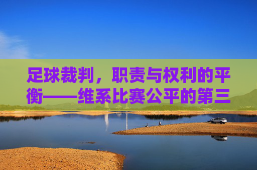足球裁判，职责与权利的平衡——维系比赛公平的第三方