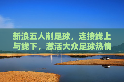 新浪五人制足球，连接线上与线下，激活大众足球热情的数字引擎