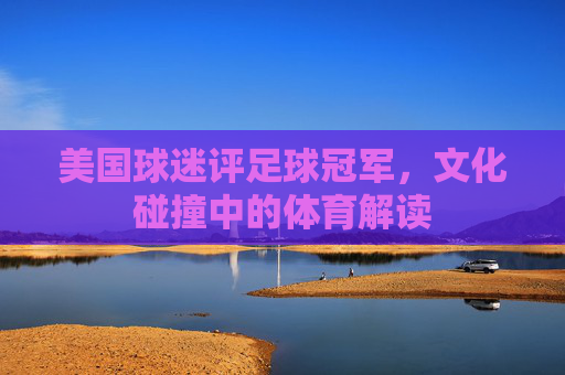 美国球迷评足球冠军，文化碰撞中的体育解读