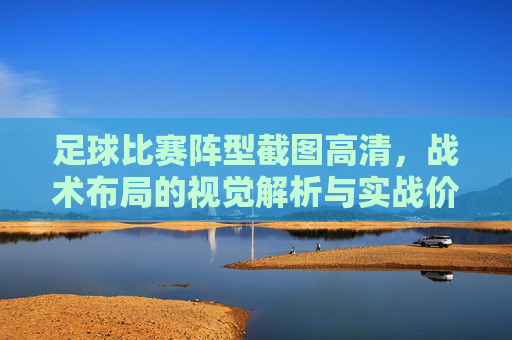 足球比赛阵型截图高清，战术布局的视觉解析与实战价值，足球比赛阵型截图高清，战术布局的视觉解析与实战价值