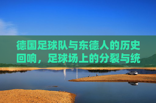 德国足球队与东德人的历史回响，足球场上的分裂与统一