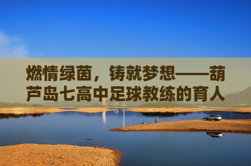燃情绿茵，铸就梦想——葫芦岛七高中足球教练的育人故事