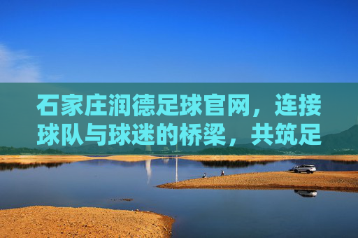 石家庄润德足球官网,连接球队与球迷的桥梁,共筑足球梦想的数字家园,石家庄润德足球官网,连接球队与球迷的桥梁,共筑足球梦想的数字家园