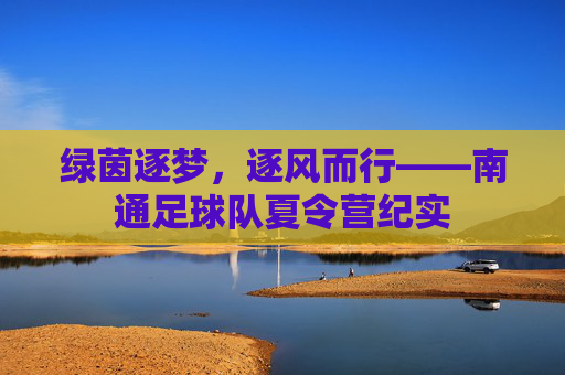 绿茵逐梦，逐风而行——南通足球队夏令营纪实