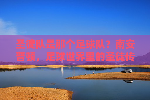 圣徒队是那个足球队?南安普顿,足球世界里的圣徒传奇