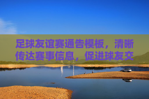 足球友谊赛通告模板，清晰传达赛事信息，促进球友交流