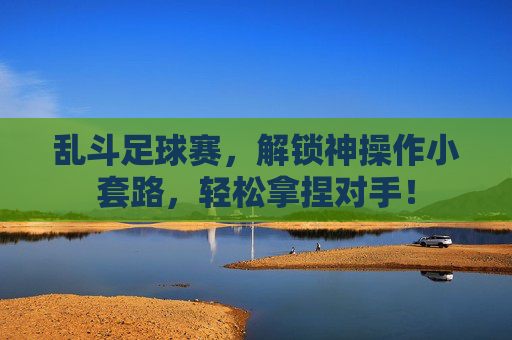 乱斗足球赛，解锁神操作小套路，轻松拿捏对手！