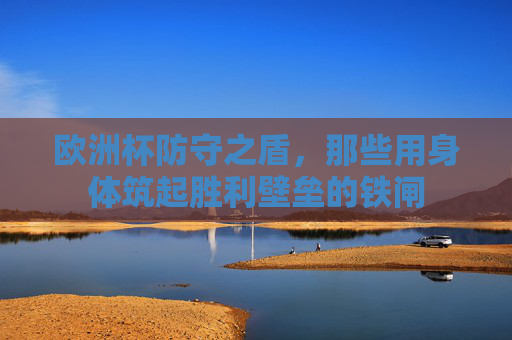 欧洲杯防守之盾，那些用身体筑起胜利壁垒的铁闸