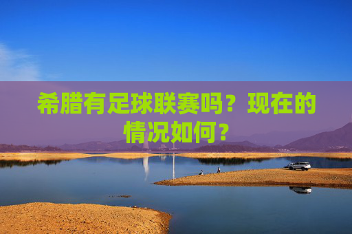希腊有足球联赛吗？现在的情况如何？