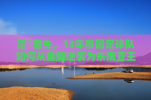 涅槃重生,13年泰国足球队如何从鱼腩逆袭为东南亚王者