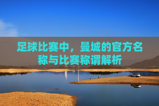 足球比赛中,曼城的官方名称与比赛称谓解析