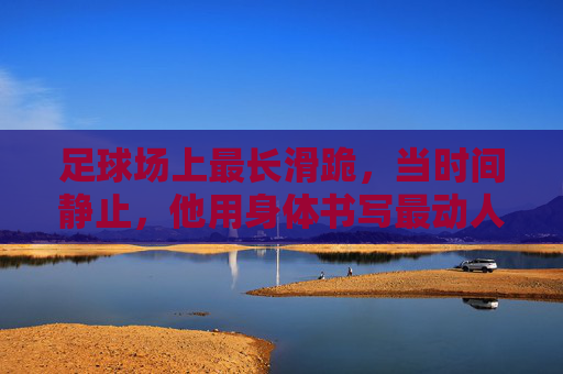 足球场上最长滑跪，当时间静止，他用身体书写最动人的致敬