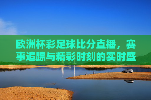 欧洲杯彩足球比分直播，赛事追踪与精彩时刻的实时盛宴