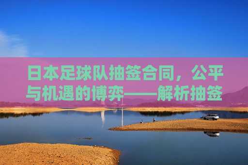 日本足球队抽签合同,公平与机遇的博弈——解析抽签机制下的合同条款与球队发展