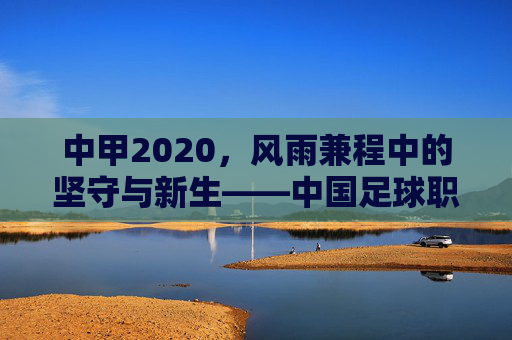 中甲2020，风雨兼程中的坚守与新生——中国足球职业化道路上的中甲印记