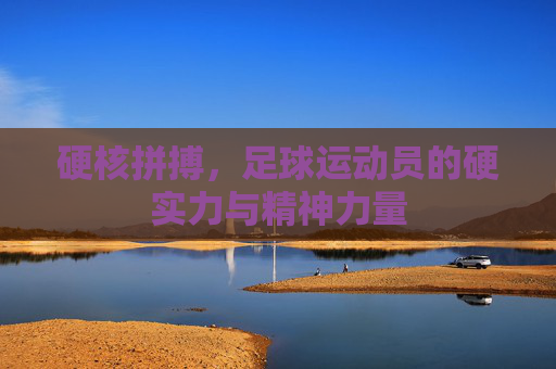 硬核拼搏,足球运动员的硬实力与精神力量