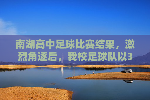 南湖高中足球比赛结果,激烈角逐后,我校足球队以3:2战胜对手,再创佳绩
