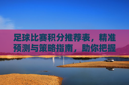 足球比赛积分推荐表，精准预测与策略指南，助你把握赛场风云