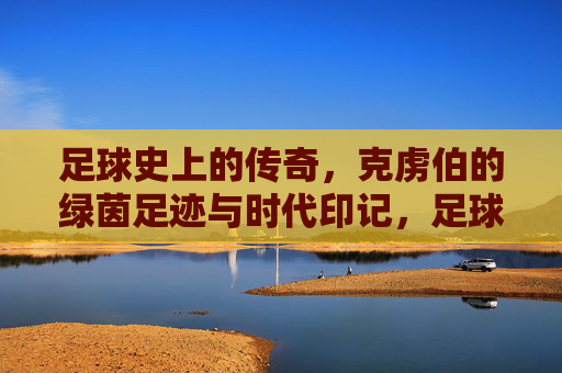 足球史上的传奇,克虏伯的绿茵足迹与时代印记,足球史上的传奇,克虏伯的绿茵足迹与时代印记